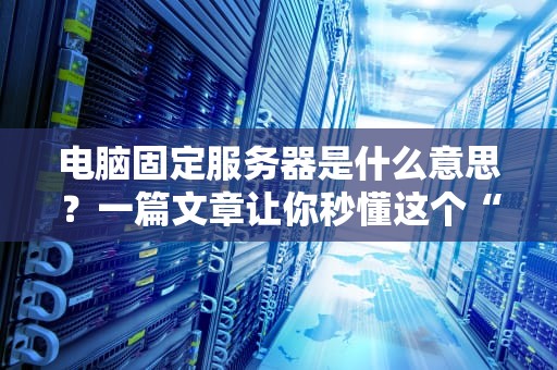电脑固定服务器是什么意思？一篇文章让你秒懂这个“IT铁饭碗”！