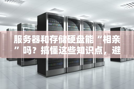 服务器和存储硬盘能“相亲”吗？搞懂这些知识点，避免IT圈大型社死现场！