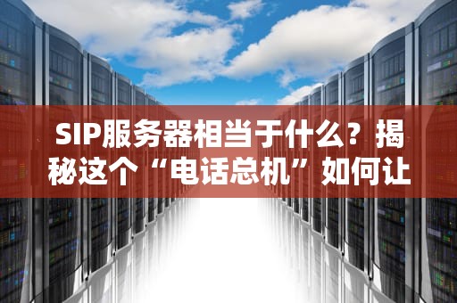 SIP服务器相当于什么？揭秘这个“电话总机”如何让企业沟通飞起来！