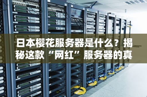 日本樱花服务器是什么？揭秘这款“网红”服务器的真实性能与适用场景