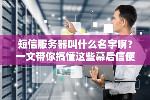 短信服务器叫什么名字啊？一文带你搞懂这些幕后信使的江湖名号！