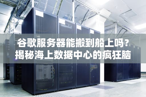 谷歌服务器能搬到船上吗？揭秘海上数据中心的疯狂脑洞！