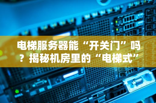 电梯服务器能“开关门”吗？揭秘机房里的“电梯式”运维骚操作！