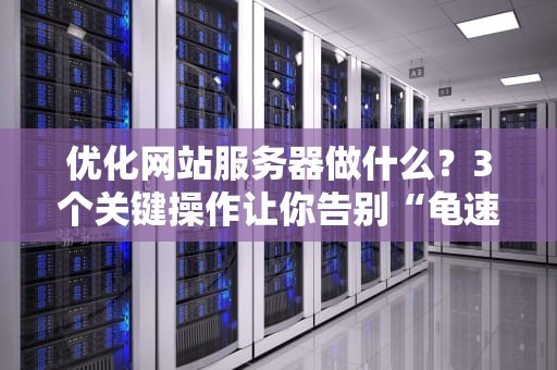 优化网站服务器做什么？3个关键操作让你告别“龟速”加载！