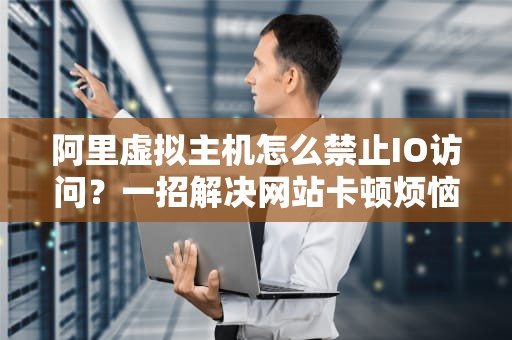 阿里虚拟主机怎么禁止IO访问？一招解决网站卡顿烦恼！