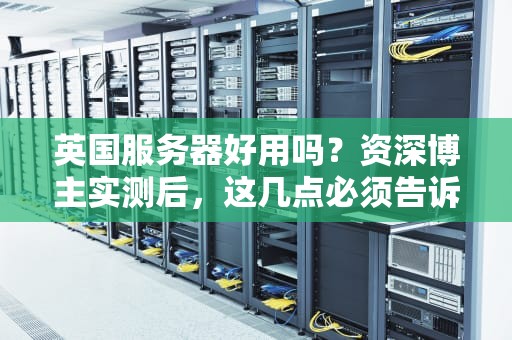 英国服务器好用吗？资深博主实测后，这几点必须告诉你！
