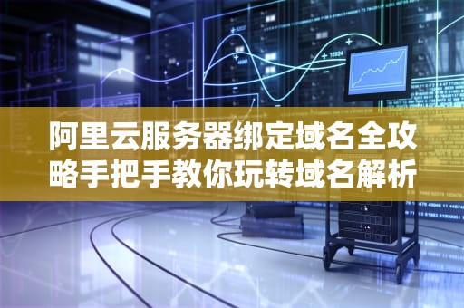 阿里云服务器绑定域名全攻略手把手教你玩转域名解析，小白也能秒变大神！