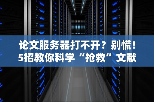 论文服务器打不开？别慌！5招教你科学“抢救”文献资料（附终极备用方案）