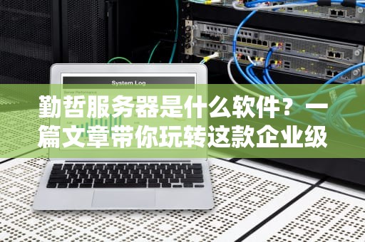 勤哲服务器是什么软件？一篇文章带你玩转这款企业级神器！