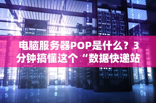 电脑服务器POP是什么？3分钟搞懂这个“数据快递站”的神奇操作！