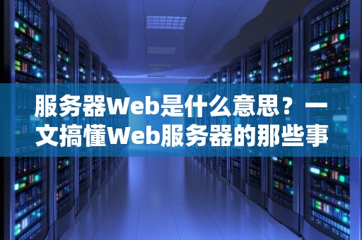 服务器Web是什么意思？一文搞懂Web服务器的那些事儿！