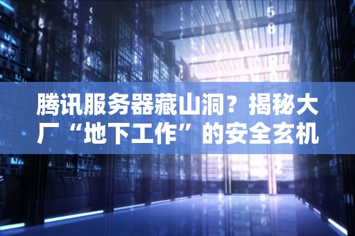 腾讯服务器藏山洞？揭秘大厂“地下工作”的安全玄机！
