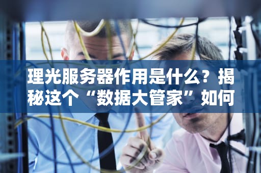 理光服务器作用是什么？揭秘这个“数据大管家”如何让企业效率翻倍！