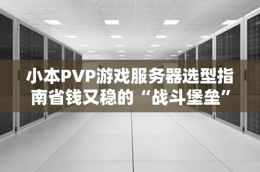 小本PVP游戏服务器选型指南省钱又稳的“战斗堡垒”怎么搭？