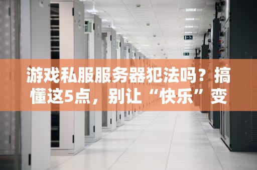 游戏私服服务器犯法吗？搞懂这5点，别让“快乐”变“牢饭”！