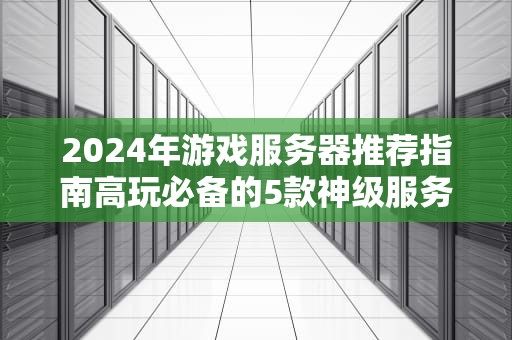 2024年游戏服务器推荐指南高玩必备的5款神级服务器！