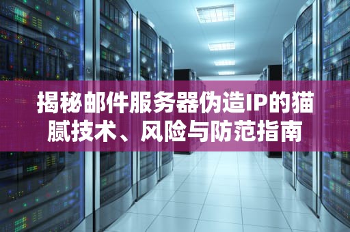 揭秘邮件服务器伪造IP的猫腻技术、风险与防范指南