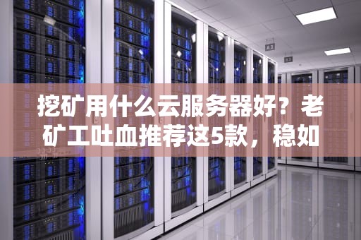 挖矿用什么云服务器好？老矿工吐血推荐这5款，稳如老狗！