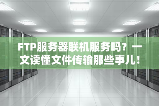 FTP服务器联机服务吗？一文读懂文件传输那些事儿！
