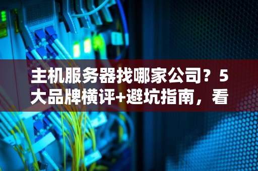 主机服务器找哪家公司？5大品牌横评+避坑指南，看完秒变老司机！