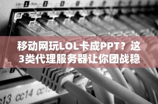 移动网玩LOL卡成PPT？这3类代理服务器让你团战稳如老狗！