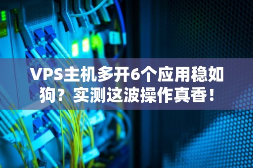 VPS主机多开6个应用稳如狗？实测这波操作真香！