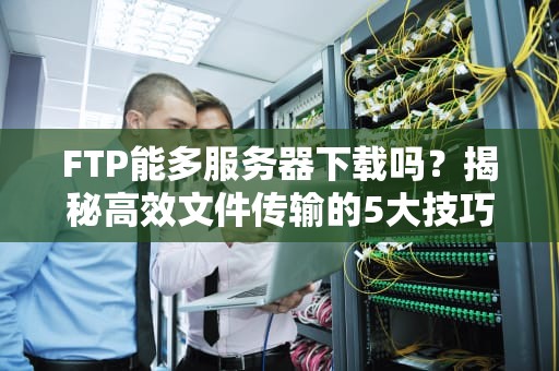 FTP能多服务器下载吗？揭秘高效文件传输的5大技巧！