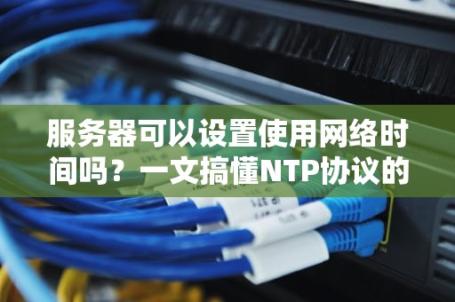 服务器可以设置使用网络时间吗？一文搞懂NTP协议的那些“骚操作”