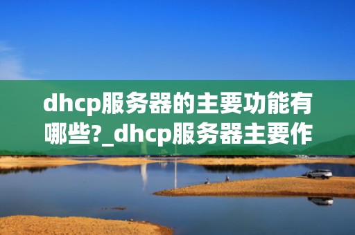dhcp服务器的主要功能有哪些?_dhcp服务器主要作用是什么_DHCP服务器的主要功能及其应用
