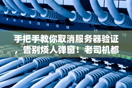 手把手教你取消服务器验证，告别烦人弹窗！老司机都这么玩~
