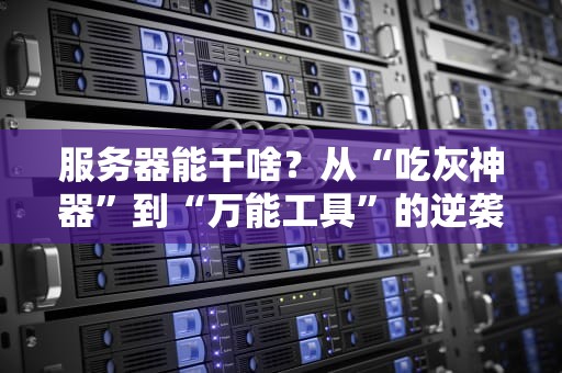 服务器能干啥？从“吃灰神器”到“万能工具”的逆袭指南！
