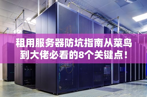 租用服务器防坑指南从菜鸟到大佬必看的8个关键点！