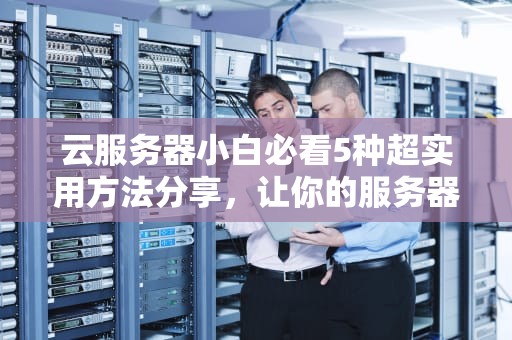 云服务器小白必看5种超实用方法分享，让你的服务器跑得比兔子还快！