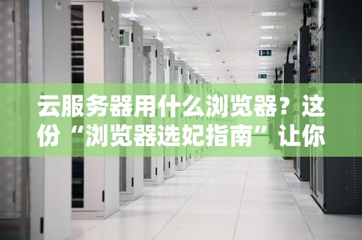 云服务器用什么浏览器？这份“浏览器选妃指南”让你笑出腹肌！
