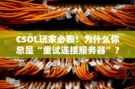 CSOL玩家必看！为什么你总是“重试连接服务器”？这5个原因笑到崩溃！
