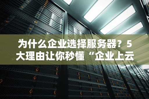 为什么企业选择服务器？5大理由让你秒懂“企业上云”真香定律！