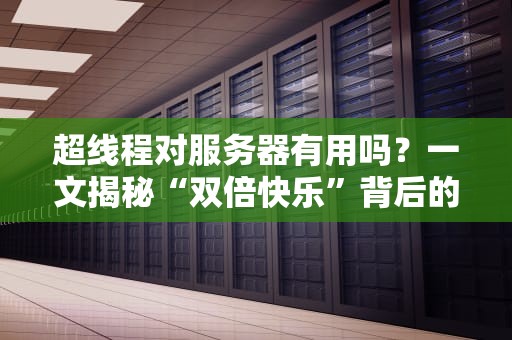 超线程对服务器有用吗？一文揭秘“双倍快乐”背后的真相！