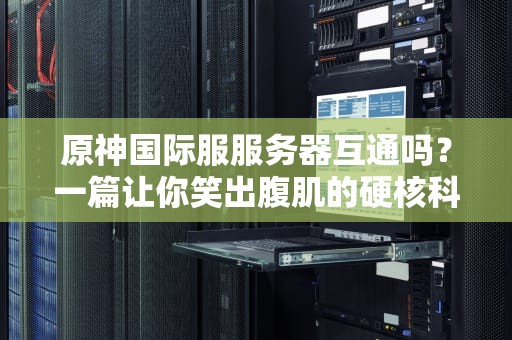 原神国际服服务器互通吗？一篇让你笑出腹肌的硬核科普！