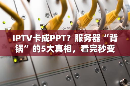 IPTV卡成PPT？服务器“背锅”的5大真相，看完秒变老司机！