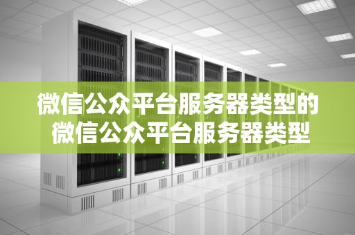 微信公众平台服务器类型的 微信公众平台服务器类型的分类