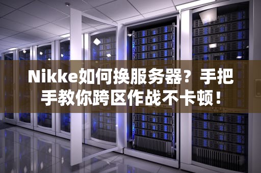 Nikke如何换服务器？手把手教你跨区作战不卡顿！