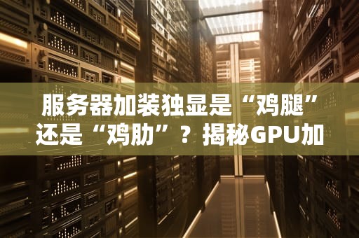 服务器加装独显是“鸡腿”还是“鸡肋”？揭秘GPU加速的实战价值！