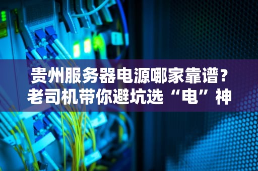 贵州服务器电源哪家靠谱？老司机带你避坑选“电”神器！
