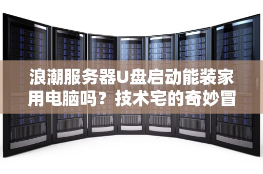 浪潮服务器U盘启动能装家用电脑吗？技术宅的奇妙冒险