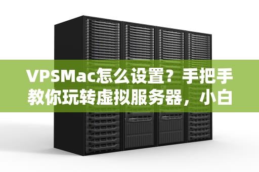 VPSMac怎么设置？手把手教你玩转虚拟服务器，小白也能变大神！
