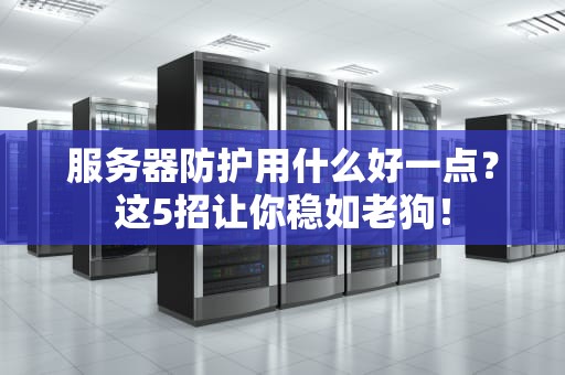 服务器防护用什么好一点？这5招让你稳如老狗！