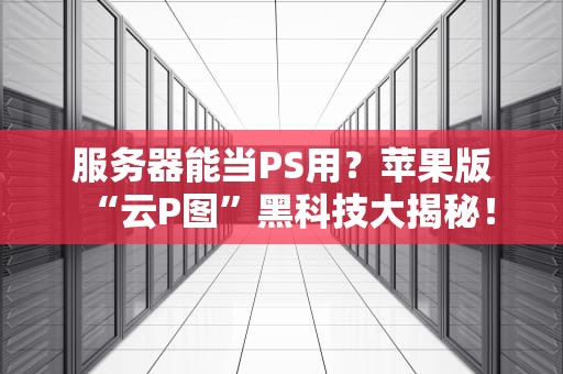 服务器能当PS用？苹果版“云P图”黑科技大揭秘！