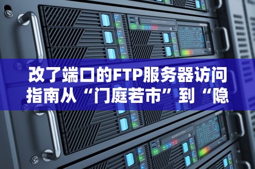 改了端口的FTP服务器访问指南从“门庭若市”到“隐秘通道”的骚操作