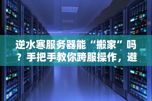 逆水寒服务器能“搬家”吗？手把手教你跨服操作，避免当“孤儿玩家”！