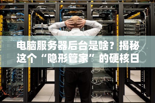 电脑服务器后台是啥？揭秘这个“隐形管家”的硬核日常！